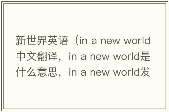 新世界英語(yǔ)（in a new world中文翻譯，in a new world是什么意思，in a new world發(fā)音、用法及例句）