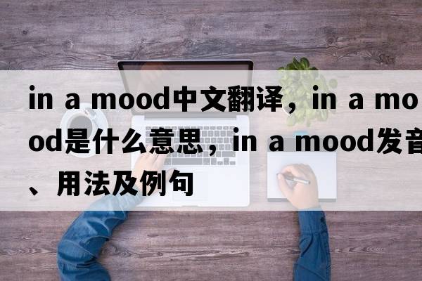 in a mood中文翻譯，in a mood是什么意思，in a mood發(fā)音、用法及例句
