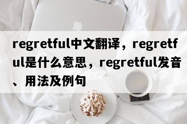 regretful中文翻譯，regretful是什么意思，regretful發(fā)音、用法及例句
