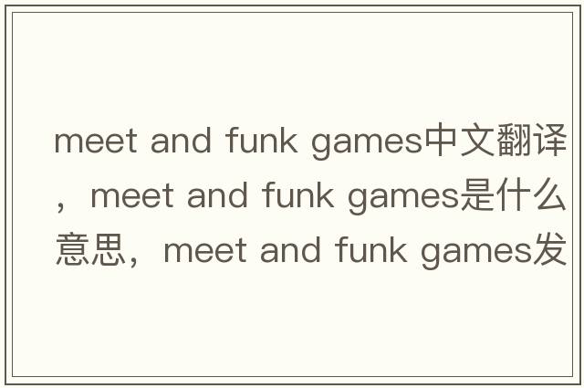 meet and funk games中文翻譯，meet and funk games是什么意思，meet and funk games發(fā)音、用法及例句