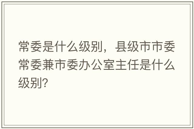 常委是什么級別，縣級市市委常委兼市委辦公室主任是什么級別？