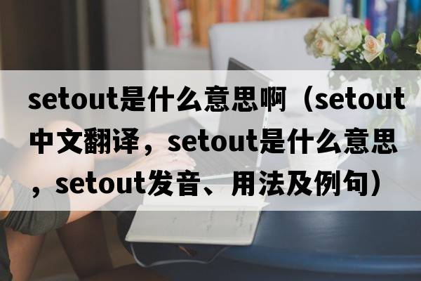 setout是什么意思?。╯etout中文翻譯，setout是什么意思，setout發(fā)音、用法及例句）