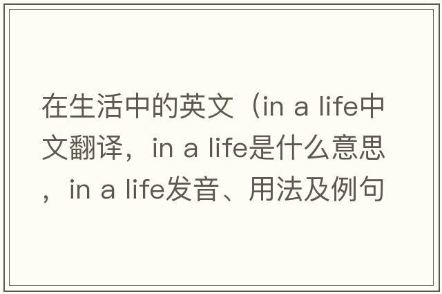 在生活中的英文（in a life中文翻譯，in a life是什么意思，in a life發(fā)音、用法及例句）
