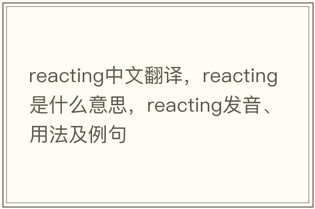 reacting中文翻譯，reacting是什么意思，reacting發(fā)音、用法及例句