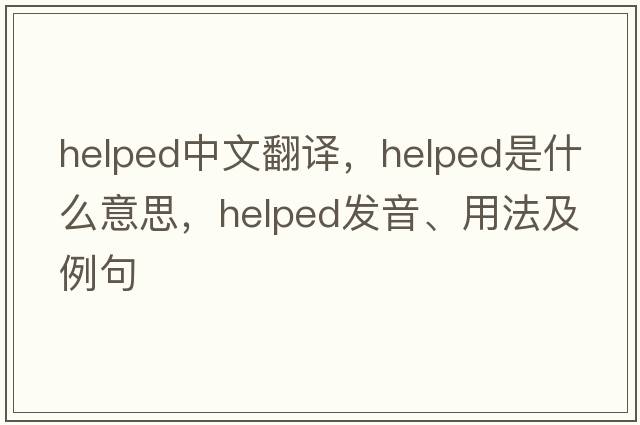 helped中文翻譯，helped是什么意思，helped發(fā)音、用法及例句
