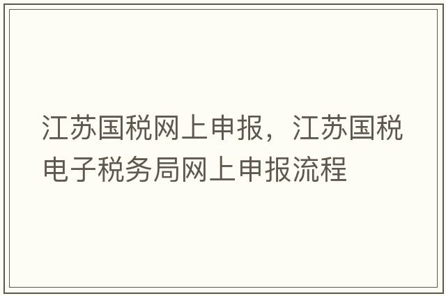 江蘇國稅網(wǎng)上申報，江蘇國稅電子稅務(wù)局網(wǎng)上申報流程