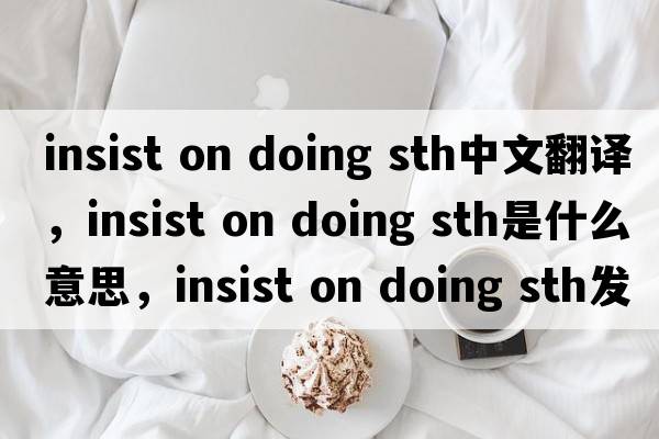 insist on doing sth中文翻譯，insist on doing sth是什么意思，insist on doing sth發(fā)音、用法及例句