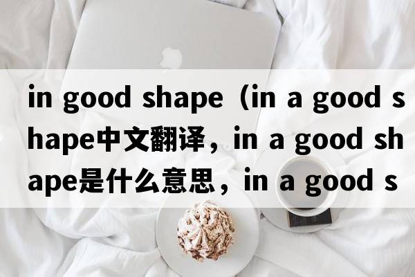 in good shape（in a good shape中文翻譯，in a good shape是什么意思，in a good shape發(fā)音、用法及例句）