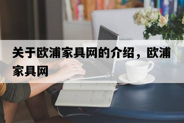 關(guān)于歐浦家具網(wǎng)的介紹，歐浦家具網(wǎng)