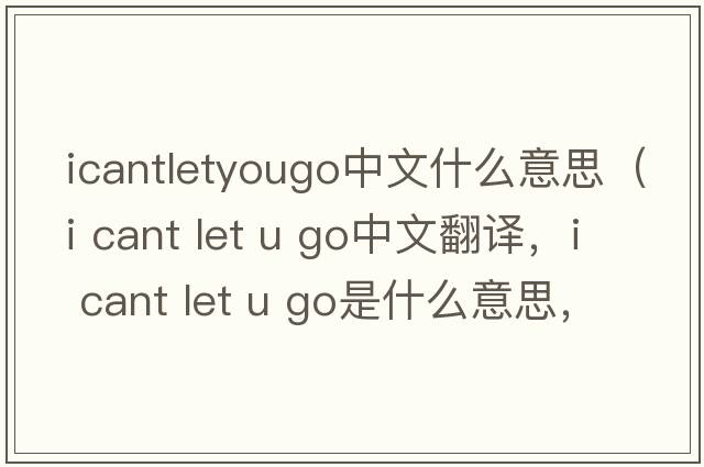 icantletyougo中文什么意思（i cant let u go中文翻譯，i cant let u go是什么意思，i cant let u go發(fā)音、用法及例句）