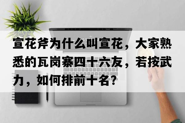 宣花斧為什么叫宣花，大家熟悉的瓦崗寨四十六友，若按武力，如何排前十名？