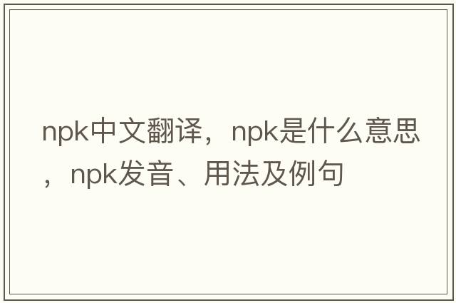 npk中文翻譯，npk是什么意思，npk發(fā)音、用法及例句