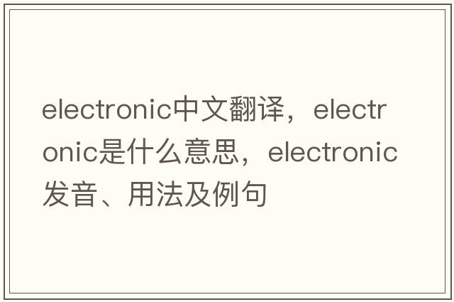 electronic中文翻譯，electronic是什么意思，electronic發(fā)音、用法及例句