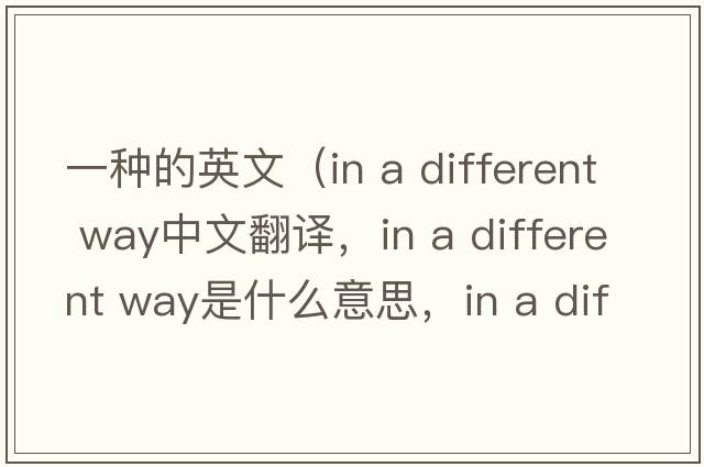 一種的英文（in a different way中文翻譯，in a different way是什么意思，in a different way發(fā)音、用法及例句）