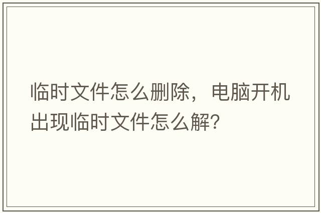臨時(shí)文件怎么刪除，電腦開(kāi)機出現臨時(shí)文件怎么解？