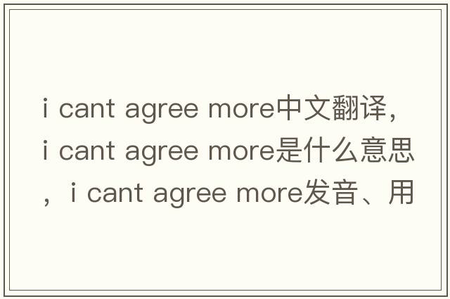 i cant agree more中文翻譯，i cant agree more是什么意思，i cant agree more發(fā)音、用法及例句