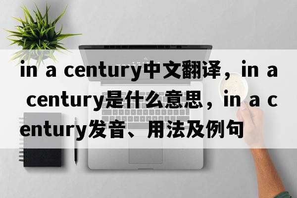 in a century中文翻譯，in a century是什么意思，in a century發(fā)音、用法及例句