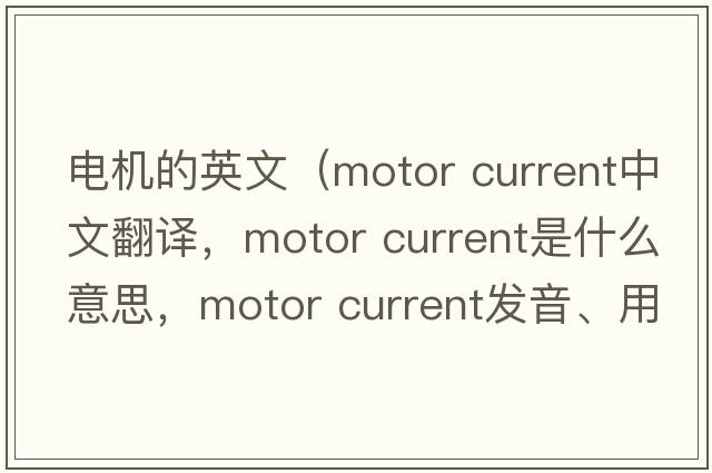 電機的英文（motor current中文翻譯，motor current是什么意思，motor current發(fā)音、用法及例句）