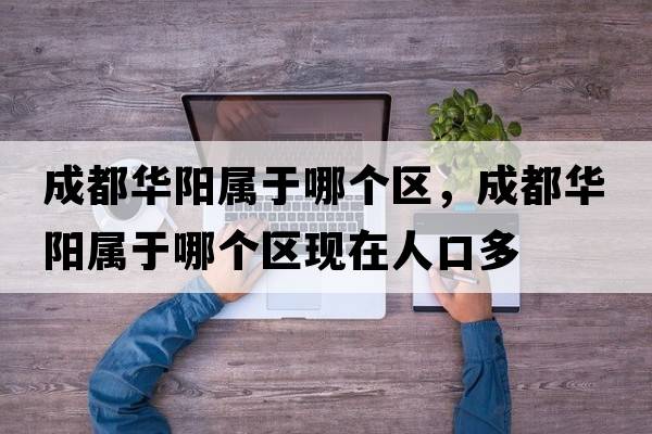 成都華陽(yáng)屬于哪個(gè)區，成都華陽(yáng)屬于哪個(gè)區現在人口多