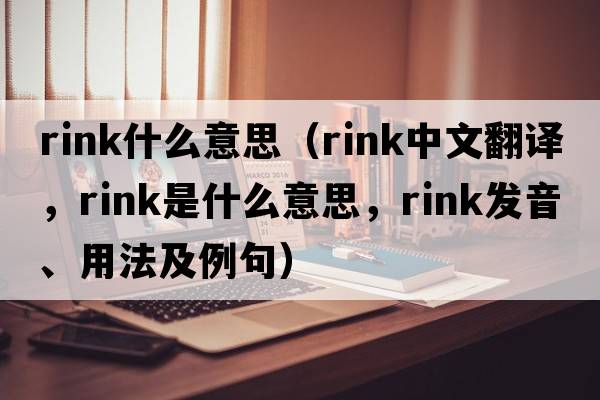 rink什么意思（rink中文翻譯，rink是什么意思，rink發(fā)音、用法及例句）