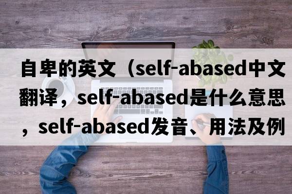 自卑的英文（self-abased中文翻譯，self-abased是什么意思，self-abased發(fā)音、用法及例句）