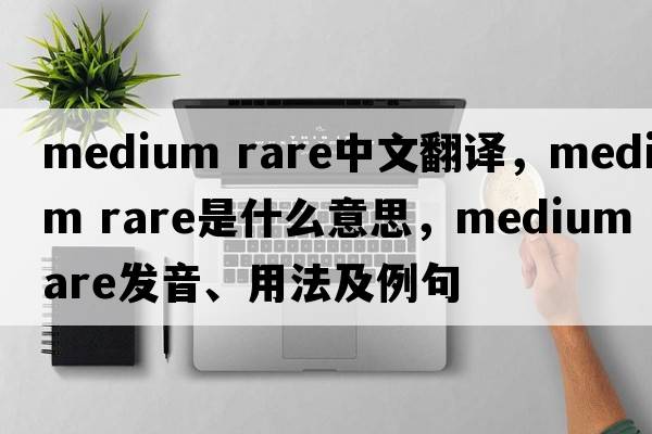 medium rare中文翻譯，medium rare是什么意思，medium rare發(fā)音、用法及例句