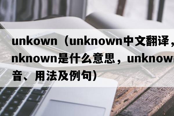 unkown（unknown中文翻譯，unknown是什么意思，unknown發(fā)音、用法及例句）