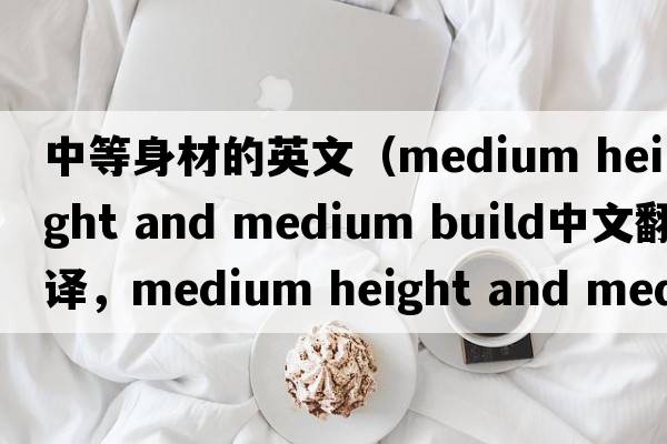 中等身材的英文（medium height and medium build中文翻譯，medium height and medium build是什么意思，medium height and med