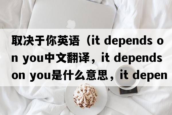 取決于你英語(yǔ)（it depends on you中文翻譯，it depends on you是什么意思，it depends on you發(fā)音、用法及例句）