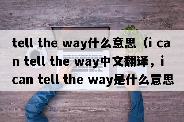 tell the way什么意思（i can tell the way中文翻譯，i can tell the way是什么意思，i can tell the way發(fā)音、用法及例句）