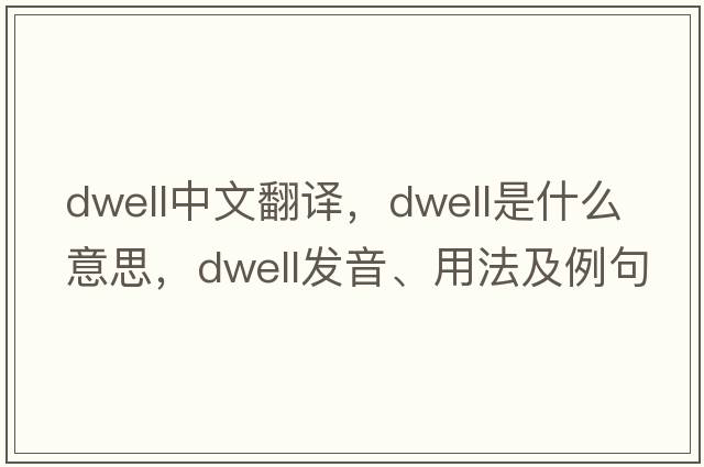 dwell中文翻譯，dwell是什么意思，dwell發(fā)音、用法及例句