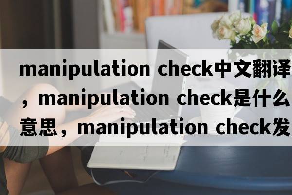 manipulation check中文翻譯，manipulation check是什么意思，manipulation check發(fā)音、用法及例句