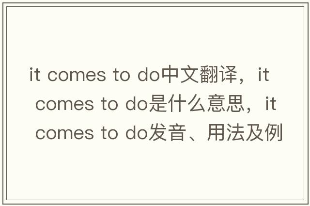 it comes to do中文翻譯，it comes to do是什么意思，it comes to do發(fā)音、用法及例句