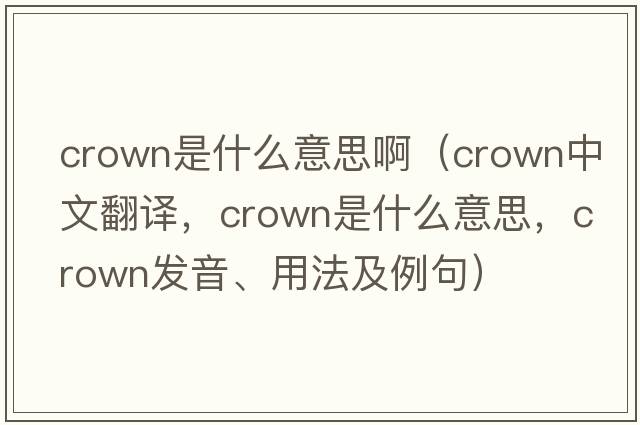 crown是什么意思?。╟rown中文翻譯，crown是什么意思，crown發(fā)音、用法及例句）