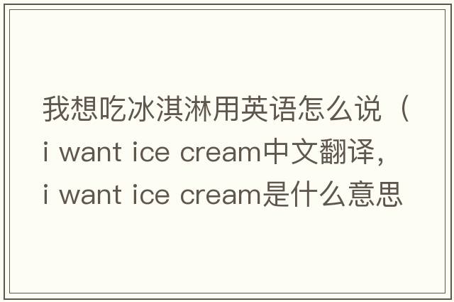 我想吃冰淇淋用英語(yǔ)怎么說(shuō)（i want ice cream中文翻譯，i want ice cream是什么意思，i want ice cream發(fā)音、用法及例句）