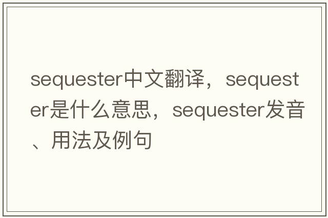 sequester中文翻譯，sequester是什么意思，sequester發(fā)音、用法及例句
