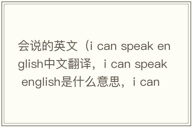 會(huì )說(shuō)的英文（i can speak english中文翻譯，i can speak english是什么意思，i can speak english發(fā)音、用法及例句）
