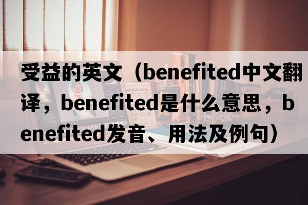 受益的英文（benefited中文翻譯，benefited是什么意思，benefited發(fā)音、用法及例句）