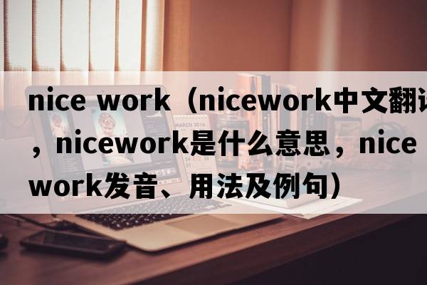 nice work（nicework中文翻譯，nicework是什么意思，nicework發(fā)音、用法及例句）
