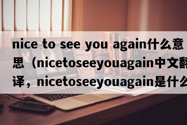 nice to see you again什么意思（nicetoseeyouagain中文翻譯，nicetoseeyouagain是什么意思，nicetoseeyouagain發(fā)音、用法及例句）