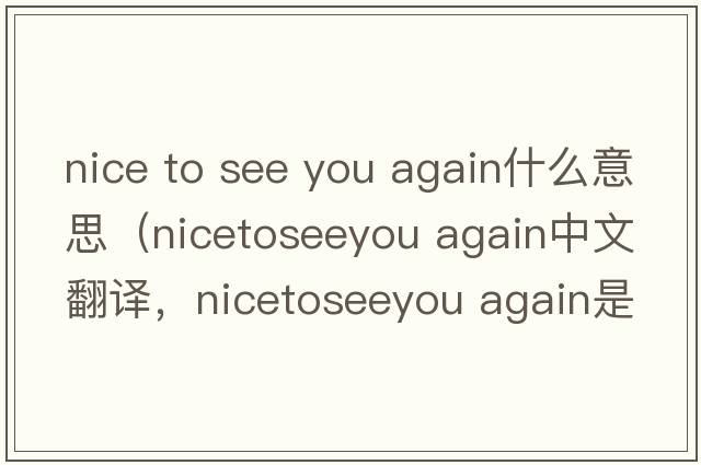 nice to see you again什么意思（nicetoseeyou again中文翻譯，nicetoseeyou again是什么意思，nicetoseeyou again發(fā)音、用法及例句）