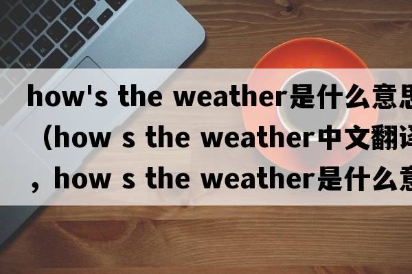 how's the weather是什么意思（how s the weather中文翻譯，how s the weather是什么意思，how s the weather發(fā)音、用法及例句）
