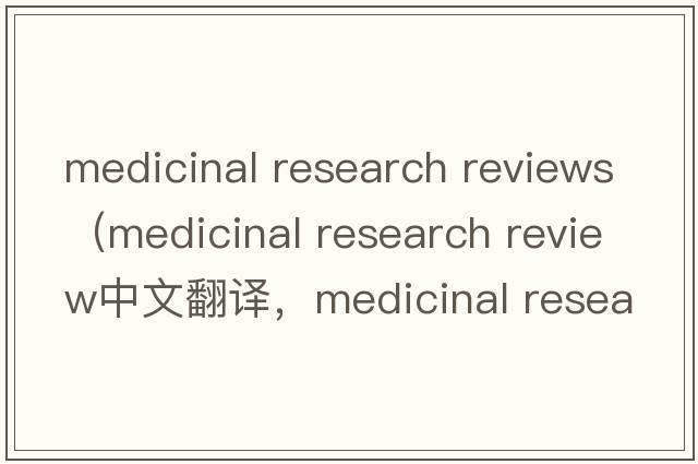 medicinal research reviews（medicinal research review中文翻譯，medicinal research review是什么意思，medicinal re