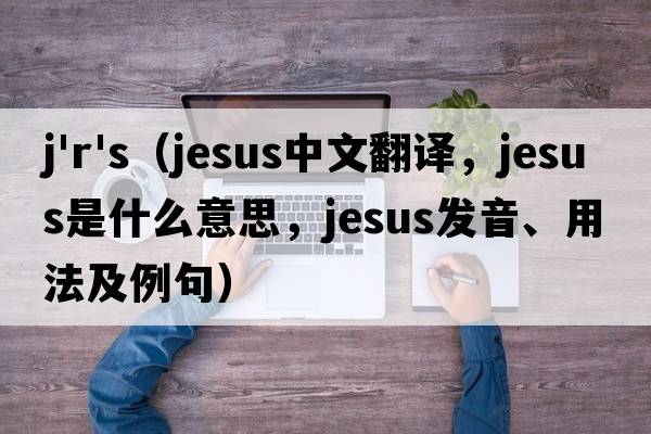 j'r's（Jesus中文翻譯，Jesus是什么意思，Jesus發(fā)音、用法及例句）