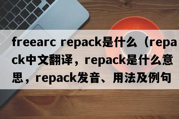 freearc repack是什么（repack中文翻譯，repack是什么意思，repack發(fā)音、用法及例句）