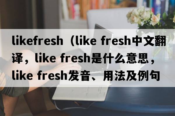 likefresh（like fresh中文翻譯，like fresh是什么意思，like fresh發(fā)音、用法及例句）