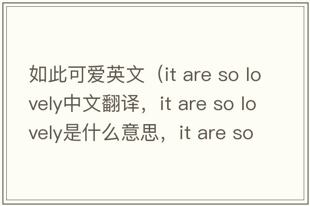 如此可愛(ài)英文（it are so lovely中文翻譯，it are so lovely是什么意思，it are so lovely發(fā)音、用法及例句）