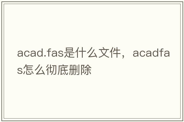 acad.fas是什么文件，acadfas怎么徹底刪除