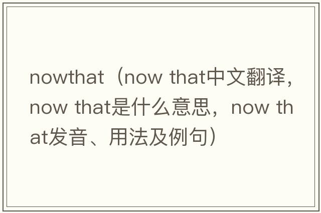 nowthat（now that中文翻譯，now that是什么意思，now that發(fā)音、用法及例句）