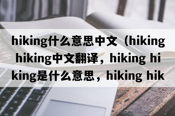 hiking什么意思中文（hiking hiking中文翻譯，hiking hiking是什么意思，hiking hiking發(fā)音、用法及例句）